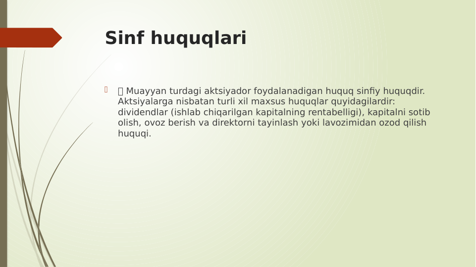 Sinf huquqlari

 Muayyan turdagi aktsiyador foydalanadigan huquq sinfiy huquqdir. 
Aktsiyalarga nisbatan turli xil maxsus huquqlar quyidagilardir: 
dividendlar (ishlab chiqarilgan kapitalning rentabelligi), kapitalni sotib 
olish, ovoz berish va direktorni tayinlash yoki lavozimidan ozod qilish 
huquqi.
