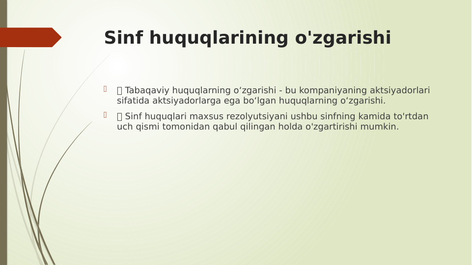 Sinf huquqlarining o'zgarishi

 Tabaqaviy huquqlarning o‘zgarishi - bu kompaniyaning aktsiyadorlari 
sifatida aktsiyadorlarga ega bo‘lgan huquqlarning o‘zgarishi.

 Sinf huquqlari maxsus rezolyutsiyani ushbu sinfning kamida to'rtdan 
uch qismi tomonidan qabul qilingan holda o'zgartirishi mumkin.
