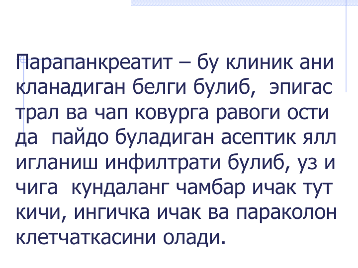 Парапанкреатит – бу клиник ани
кланадиган белги булиб,  эпигас
трал ва чап ковурга равоги ости
да  пайдо буладиган асептик ялл
игланиш инфилтрати булиб, уз и
чига  кундаланг чамбар ичак тут
кичи, ингичка ичак ва параколон 
клетчаткасини олади. 
