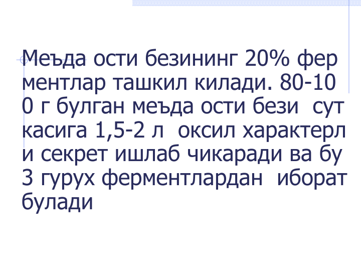 Меъда ости безининг 20% фер
ментлар ташкил килади. 80-10
0 г булган меъда ости бези  сут
касига 1,5-2 л  оксил характерл
и секрет ишлаб чикаради ва бу 
3 гурух ферментлардан  иборат 
булади
