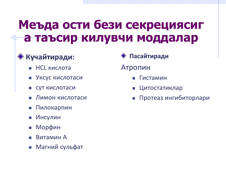 Меъда ости бези секрециясиг
а таъсир килувчи моддалар
Кучайтиради:
 HCL кислота
 Уксус кислотаси
 сут кислотаси
 Лимон кислотаси
 Пилокарпин
 Инсулин
 Морфин
 Витамин А
 Магний сульфат 
Пасайтиради 
Атропин
 Гистамин
 Цитостатиклар
 Протеаз ингибиторлари 
