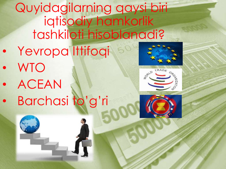 Quyidagilarning qaysi biri
iqtisodiy hamkorlik
tashkiloti hisoblanadi?
•
Yevropa Ittifoqi
•
WTO
•
ACEAN
•
Barchasi to’g’ri
