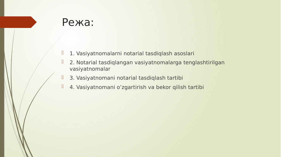 Режа:

1. Vasiyatnomalarni notarial tasdiqlash asoslari

2. Notarial tasdiqlangan vasiyatnomalarga tenglashtirilgan 
vasiyatnomalar

3. Vasiyatnomani notarial tasdiqlash tartibi

4. Vasiyatnomani oʼzgartirish va bekor qilish tartibi
