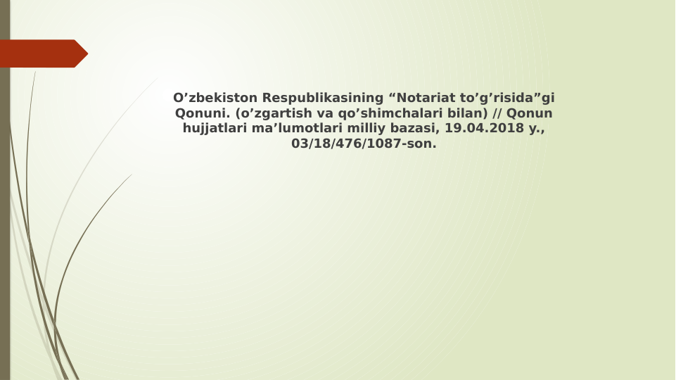 Oʼzbekiston Respublikasining “Notariat toʼgʼrisida”gi 
Qonuni. (oʼzgartish va qoʼshimchalari bilan) // Qonun 
hujjatlari maʼlumotlari milliy bazasi, 19.04.2018 y., 
03/18/476/1087-son.

