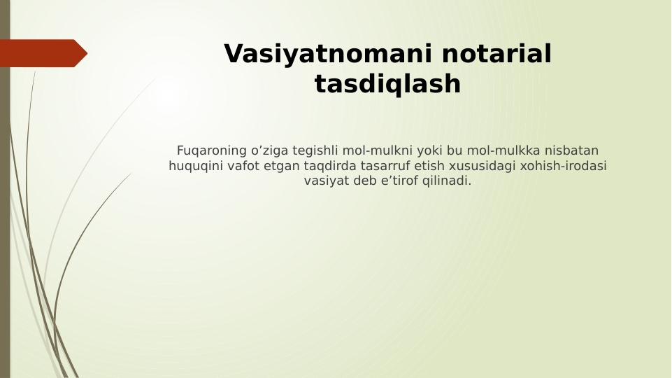 Vasiyatnomani notarial 
tasdiqlash
Fuqaroning oʼziga tegishli mol-mulkni yoki bu mol-mulkka nisbatan 
huquqini vafot etgan taqdirda tasarruf etish xususidagi xohish-irodasi 
vasiyat deb eʼtirof qilinadi.
