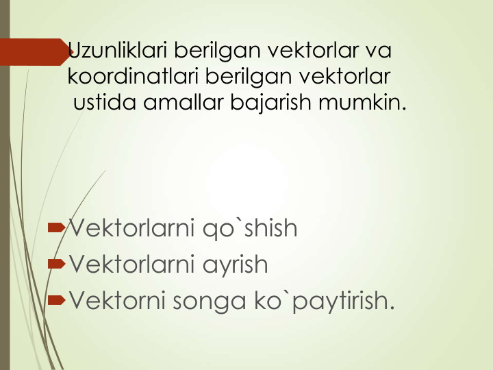 Uzunliklari berilgan vektorlar va
koordinatlari berilgan vektorlar
ustida amallar bajarish mumkin.
Vektorlarni qo`shish
Vektorlarni ayrish
Vektorni songa ko`paytirish.
