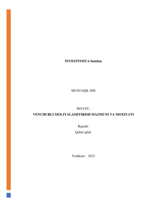  
 
 
 
 
 
 
 
INVESTITSIYA fanidan 
 
 
 
 
MUSTAQIL ISH 
 
 
MAVZU: 
VENCHURLI MOLIYALASHTIRISH MAZMUNI VA MOXIYATI 
 
Bajardi:  
Qabul qildi: 
 
 
 
Toshkent – 2023 
