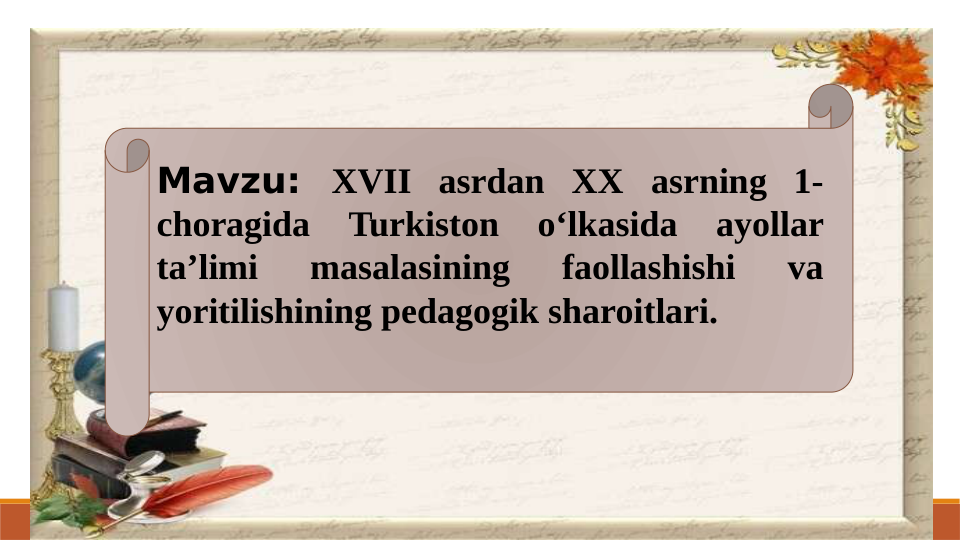 Mavzu: XVII asrdan XX asrning 1-
choragida 
Turkiston 
o‘lkasida 
ayollar 
ta’limi 
masalasining 
faollashishi 
va 
yoritilishining pedagogik sharoitlari.
