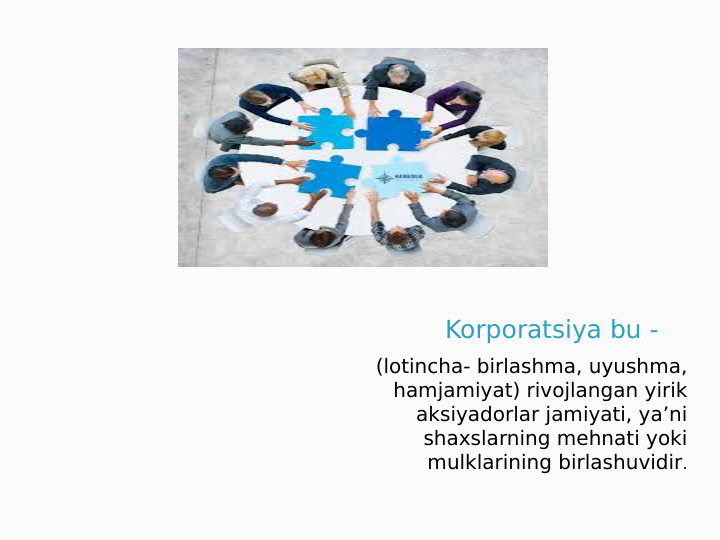Korporatsiya bu -
(lotincha- birlashma, uyushma, 
hamjamiyat) rivojlangan yirik 
aksiyadorlar jamiyati, ya’ni 
shaxslarning mehnati yoki 
mulklarining birlashuvidir.
