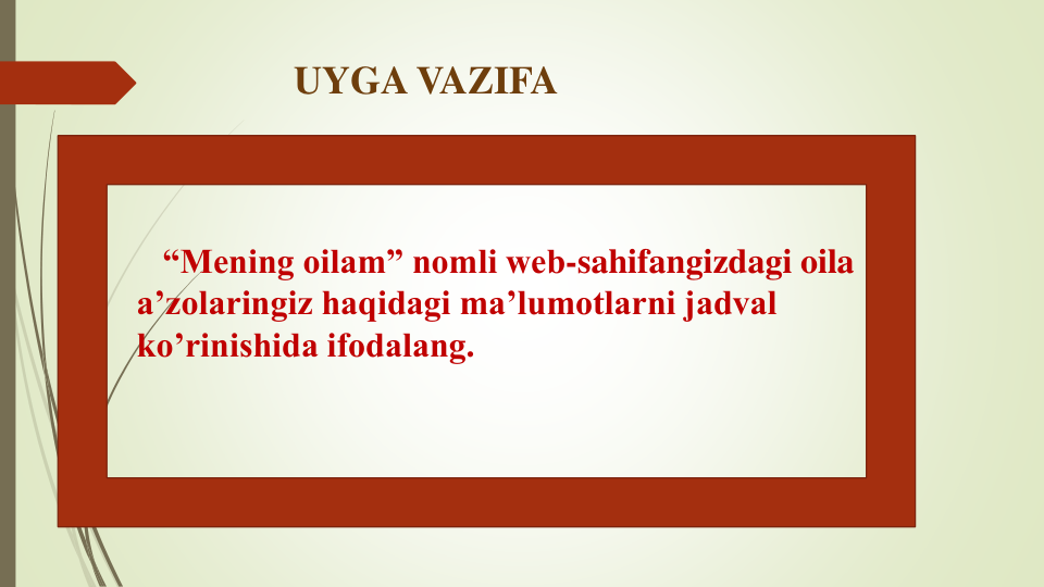 UYGA VAZIFA
“Mening oilam” nomli web-sahifangizdagi oila 
a’zolaringiz haqidagi ma’lumotlarni jadval 
ko’rinishida ifodalang.
