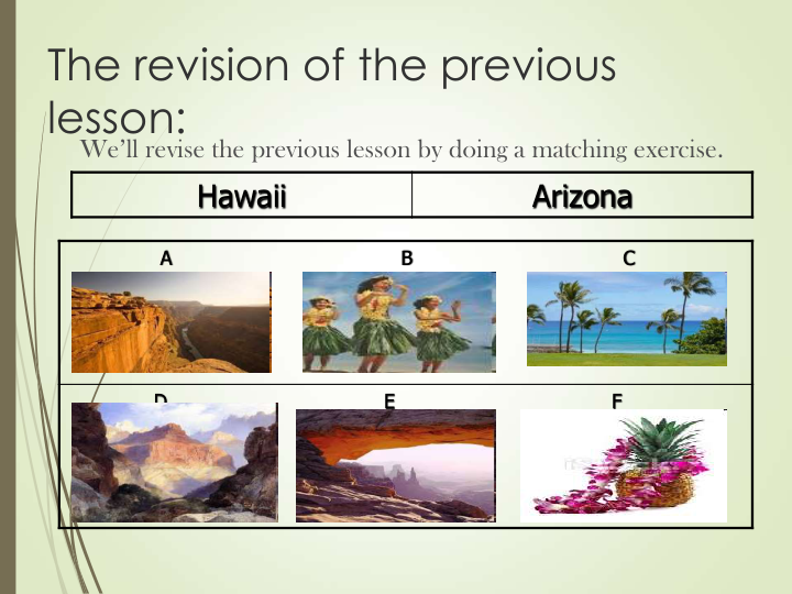 The revision of the previous 
lesson:
We’ll revise the previous lesson by doing a matching exercise.
Hawaii
Arizona
A                                     B                                  C                
D                                   E                                   F
