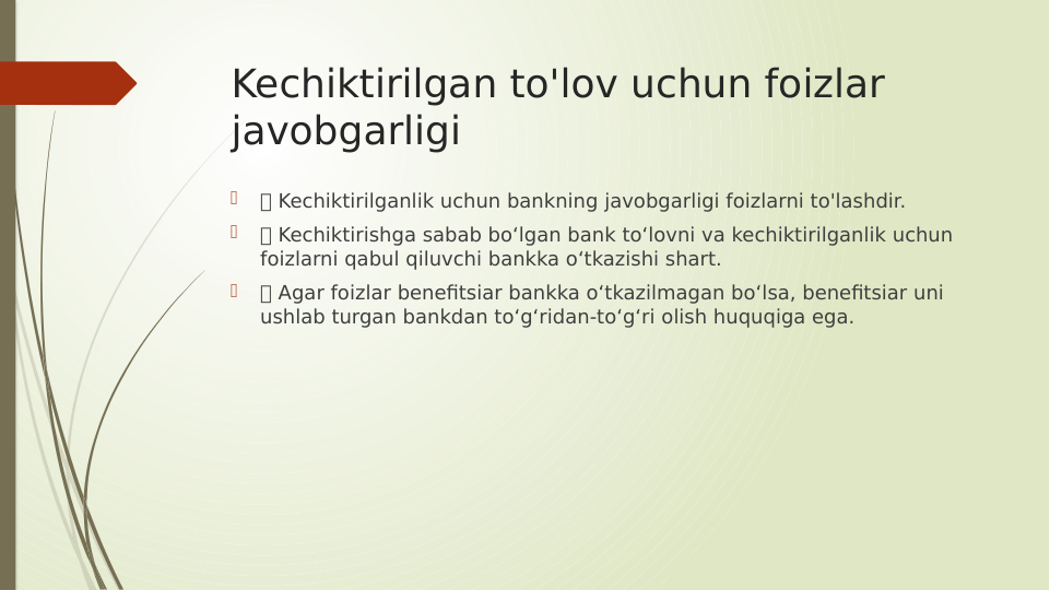 Kechiktirilgan to'lov uchun foizlar 
javobgarligi

 Kechiktirilganlik uchun bankning javobgarligi foizlarni to'lashdir.

 Kechiktirishga sabab bo‘lgan bank to‘lovni va kechiktirilganlik uchun 
foizlarni qabul qiluvchi bankka o‘tkazishi shart.

 Agar foizlar benefitsiar bankka o‘tkazilmagan bo‘lsa, benefitsiar uni 
ushlab turgan bankdan to‘g‘ridan-to‘g‘ri olish huquqiga ega.
