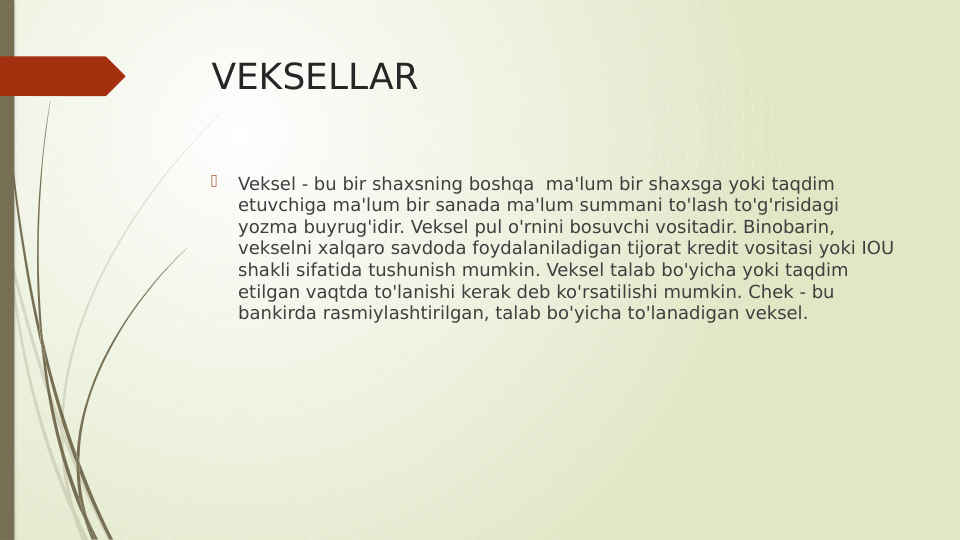 VEKSELLAR

Veksel - bu bir shaxsning boshqa  ma'lum bir shaxsga yoki taqdim 
etuvchiga ma'lum bir sanada ma'lum summani to'lash to'g'risidagi 
yozma buyrug'idir. Veksel pul o'rnini bosuvchi vositadir. Binobarin, 
vekselni xalqaro savdoda foydalaniladigan tijorat kredit vositasi yoki IOU 
shakli sifatida tushunish mumkin. Veksel talab bo'yicha yoki taqdim 
etilgan vaqtda to'lanishi kerak deb ko'rsatilishi mumkin. Chek - bu 
bankirda rasmiylashtirilgan, talab bo'yicha to'lanadigan veksel.

