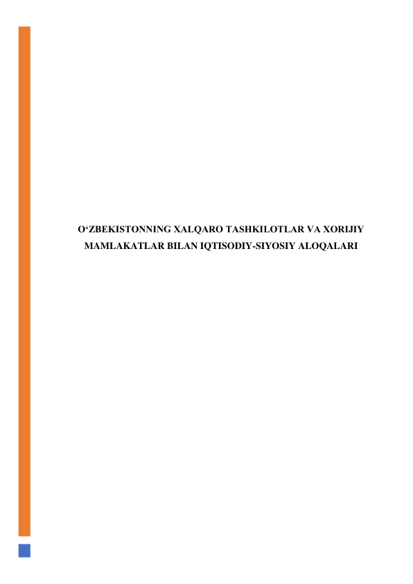  
 
 
 
 
 
 
 
 
 
 
O‘ZBEKISTONNING XALQARO TASHKILOTLAR VA XORIJIY 
MAMLAKATLAR BILAN IQTISODIY-SIYOSIY ALOQALARI 
 
 
 
 
 
 
 
 
 
 
 
 
 
 
 
 
 
