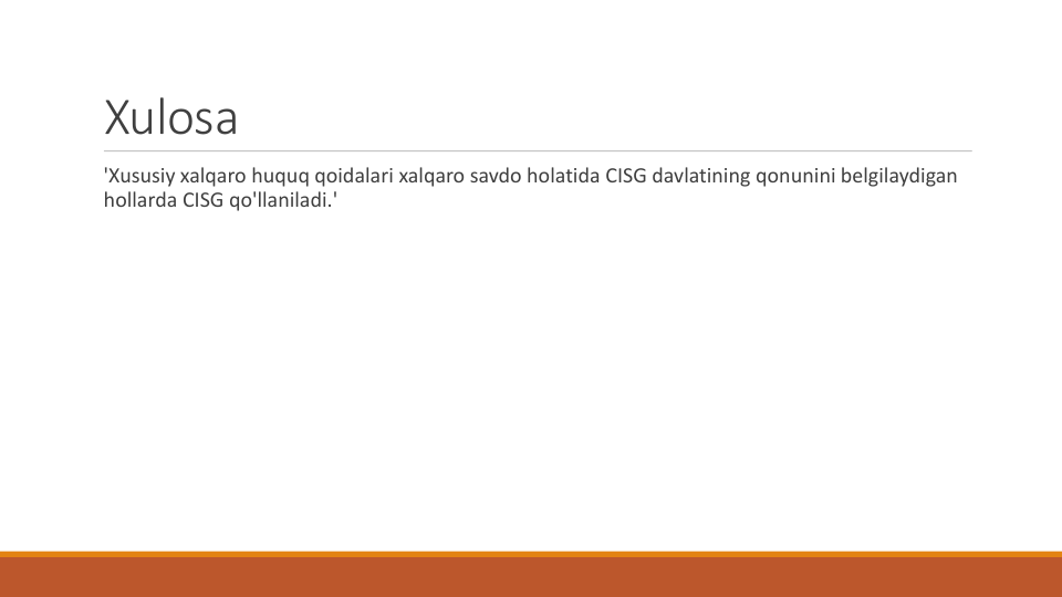 Xulosa
'Xususiy xalqaro huquq qoidalari xalqaro savdo holatida CISG davlatining qonunini belgilaydigan
hollarda CISG qo'llaniladi.'
