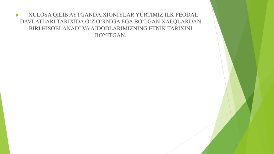 
XULOSA QILIB AYTGANDA,XIONIYLAR YURTIMIZ ILK FEODAL 
DAVLATLARI TARIXIDA O’Z O’RNIGA EGA BO’LGAN XALQLARDAN 
BIRI HISOBLANADI VA AJDODLARIMIZNING ETNIK TARIXINI 
BOYITGAN.
