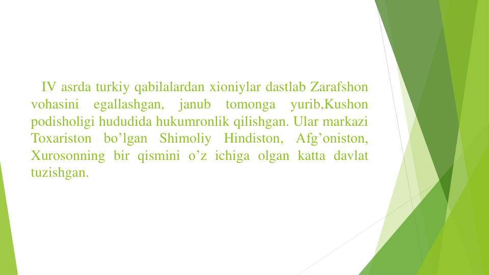 IV asrda turkiy qabilalardan xioniylar dastlab Zarafshon
vohasini
egallashgan,
janub
tomonga
yurib,Kushon
podisholigi hududida hukumronlik qilishgan. Ular markazi
Toxariston
bo’lgan
Shimoliy
Hindiston,
Afg’oniston,
Xurosonning bir qismini o’z ichiga olgan katta davlat
tuzishgan.
