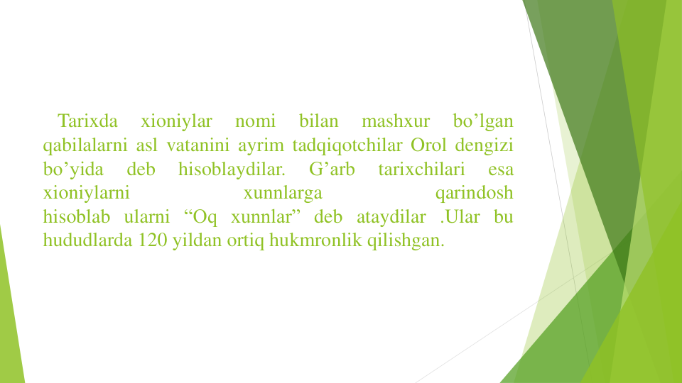 Tarixda
xioniylar
nomi
bilan
mashxur
bo’lgan
qabilalarni asl vatanini ayrim tadqiqotchilar Orol dengizi
bo’yida
deb
hisoblaydilar.
G’arb
tarixchilari
esa
xioniylarni
xunnlarga
qarindosh
hisoblab ularni “Oq xunnlar” deb ataydilar .Ular bu
hududlarda 120 yildan ortiq hukmronlik qilishgan.
