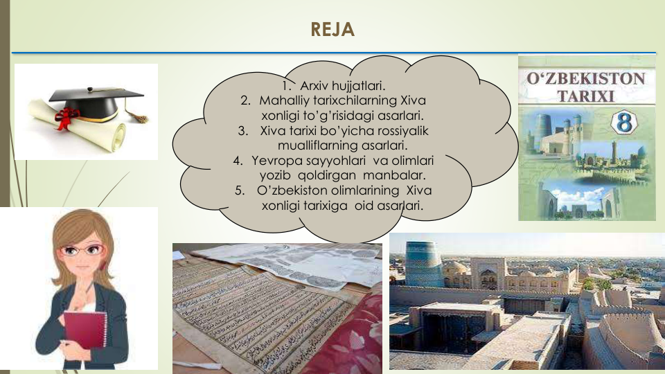 REJA
1. Arxiv hujjatlari.
2. Mahalliy tarixchilarning Xiva
xonligi to’g’risidagi asarlari.
3.
Xiva tarixi bo’yicha rossiyalik
mualliflarning asarlari.
4. Yevropa sayyohlari va olimlari
yozib qoldirgan manbalar.
5.
O’zbekiston olimlarining Xiva
xonligi tarixiga oid asarlari. 
