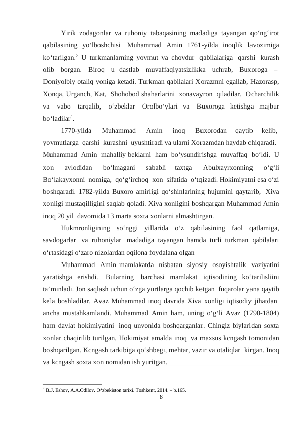 Yirik zodagonlar va ruhoniy tabaqasining madadiga tayangan qo‘ng‘irot
qabilasining  yo‘lboshchisi  Muhammad  Amin  1761-yilda  inoqlik  lavozimiga
ko‘tarilgan.2  U turkmanlarning yovmut va chovdur  qabilalariga   qarshi   kurash
olib   borgan.   Biroq   u  dastlab   muvaffaqiyatsizlikka   uchrab,   Buxoroga   – 
Doniyolbiy otaliq yoniga ketadi. Turkman qabilalari Xorazmni egallab, Hazorasp,
Xonqa, Urganch, Kat,  Shohobod shaharlarini  xonavayron  qiladilar.  Ocharchilik
va   vabo   tarqalib,   o‘zbeklar   Orolbo‘ylari  va  Buxoroga  ketishga  majbur
bo‘ladilar4.
1770-yilda    Muhammad    Amin    inoq    Buxorodan  qaytib  kelib, 
yovmutlarga  qarshi  kurashni  uyushtiradi va ularni Xorazmdan haydab chiqaradi.  
Muhammad  Amin  mahalliy beklarni  ham  bo‘ysundirishga  muvaffaq  bo‘ldi.  U
xon
  avlodidan  
bo‘lmagani
  sababli  taxtga
  Abulxayrxonning
  o‘g‘li
Bo‘lakayxonni  nomiga,  qo‘g‘irchoq  xon  sifatida  o‘tqizadi. Hokimiyatni esa o‘zi
boshqaradi. 1782-yilda Buxoro amirligi qo‘shinlarining hujumini qaytarib,  Xiva
xonligi mustaqilligini saqlab qoladi. Xiva xonligini boshqargan Muhammad Amin
inoq 20 yil  davomida 13 marta soxta xonlarni almashtirgan.
Hukmronligining   so‘nggi   yillarida   o‘z   qabilasining   faol   qatlamiga,
savdogarlar   va ruhoniylar  madadiga tayangan hamda turli turkman qabilalari
o‘rtasidagi o‘zaro nizolardan oqilona foydalana olgan
Muhammad   Amin mamlakatda   nisbatan   siyosiy   osoyishtalik   vaziyatini
yaratishga  erishdi.   Bularning  barchasi  mamlakat  iqtisodining  ko‘tarilisliini
ta’minladi. Jon saqlash uchun o‘zga yurtlarga qochib ketgan  fuqarolar yana qaytib
kela boshladilar. Avaz Muhammad inoq davrida Xiva xonligi iqtisodiy jihatdan 
ancha mustahkamlandi. Muhammad Amin ham, uning o‘g‘li Avaz (1790-1804)
ham davlat hokimiyatini  inoq unvonida boshqarganlar. Chingiz biylaridan soxta
xonlar chaqirilib turilgan, Hokimiyat amalda inoq  va maxsus kcngash tomonidan
boshqarilgan. Kcngash tarkibiga qo‘shbegi, mehtar, vazir va otaliqlar  kirgan. Inoq
va kcngash soxta xon nomidan ish yuritgan.
4 B.J. Eshov, A.A.Odilov. O‘zbekiston tarixi. Toshkent, 2014. – b.165.
8
