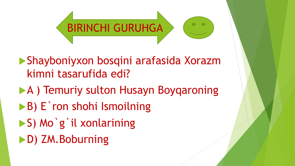 Shayboniyxon bosqini arafasida Xorazm 
kimni tasarufida edi?
A ) Temuriy sulton Husayn Boyqaroning
B) E`ron shohi Ismoilning
S) Mo`g`il xonlarining 
D) ZM.Boburning
BIRINCHI GURUHGA
