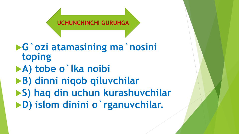 G`ozi atamasining ma`nosini
toping
A) tobe o`lka noibi
B) dinni niqob qiluvchilar
S) haq din uchun kurashuvchilar
D) islom dinini o`rganuvchilar.
UCHUNCHINCHI GURUHGA
