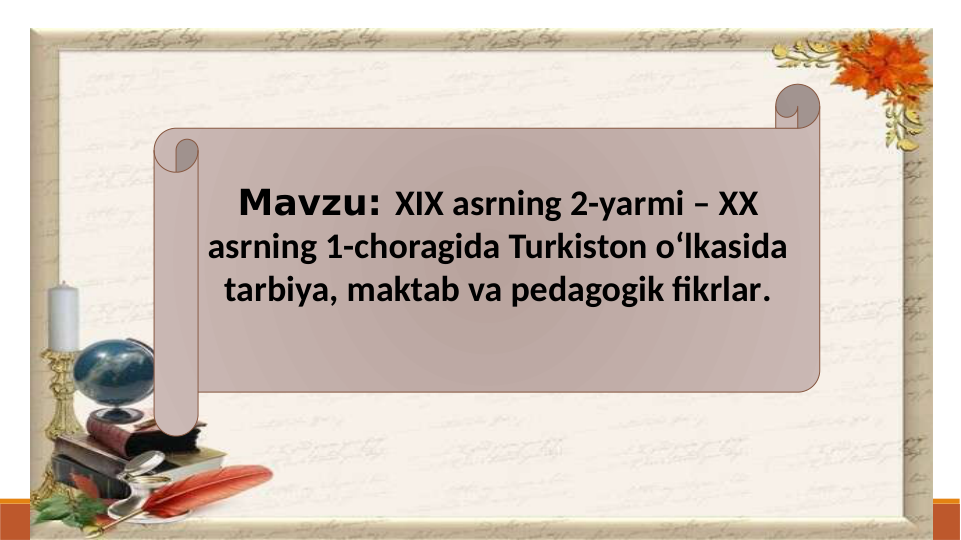Mavzu: XIX asrning 2-yarmi – XX 
asrning 1-choragida Turkiston o‘lkasida 
tarbiya, maktab va pedagogik fikrlar.
