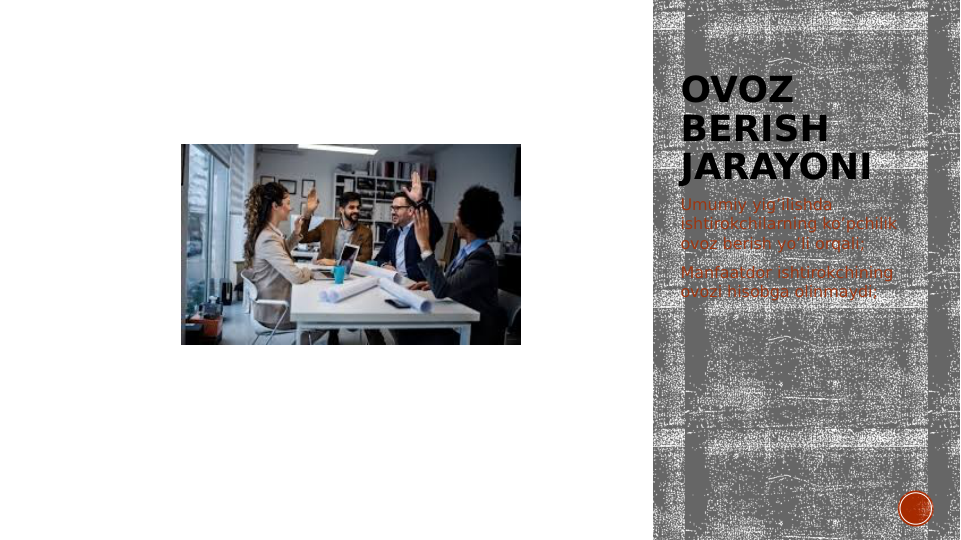 OVOZ 
BERISH 
JARAYONI
Umumiy yig’ilishda 
ishtirokchilarning ko’pchilik 
ovoz berish yo’li orqali;
Manfaatdor ishtirokchining 
ovozi hisobga olinmaydi;
