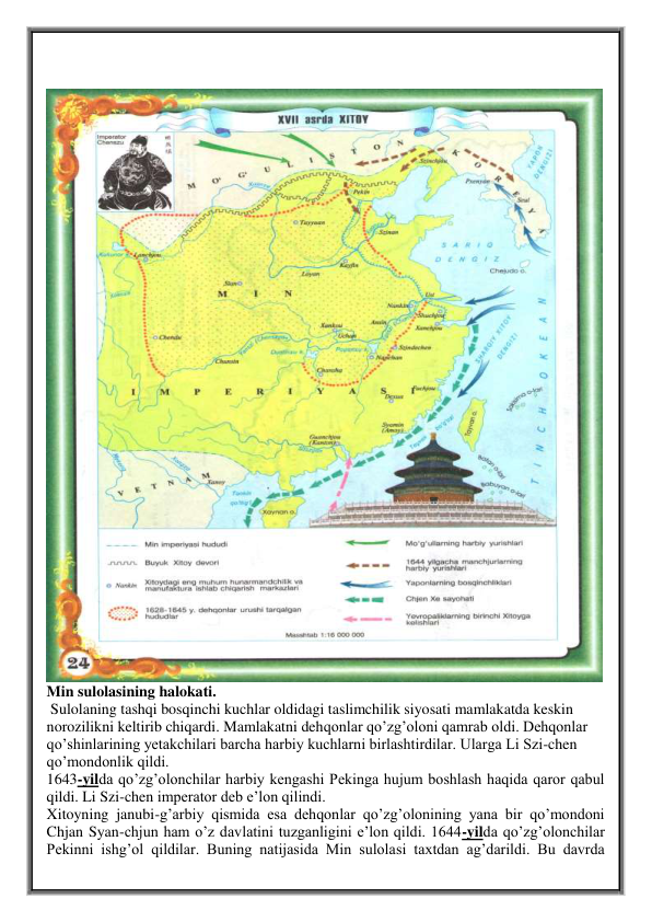  
 
 
Min sulolasining halokati.  
 Sulolaning tashqi bosqinchi kuchlar oldidagi taslimchilik siyosati mamlakatda keskin 
norozilikni keltirib chiqardi. Mamlakatni dehqonlar qo’zg’oloni qamrab oldi. Dehqonlar 
qo’shinlarining yetakchilari barcha harbiy kuchlarni birlashtirdilar. Ularga Li Szi-chen 
qo’mondonlik qildi. 
1643-yilda qo’zg’olonchilar harbiy kengashi Pekinga hujum boshlash haqida qaror qabul 
qildi. Li Szi-chen imperator deb e’lon qilindi.  
Xitoyning janubi-g’arbiy qismida esa dehqonlar qo’zg’olonining yana bir qo’mondoni 
Chjan Syan-chjun ham o’z davlatini tuzganligini e’lon qildi. 1644-yilda qo’zg’olonchilar 
Pekinni ishg’ol qildilar. Buning natijasida Min sulolasi taxtdan ag’darildi. Bu davrda 
