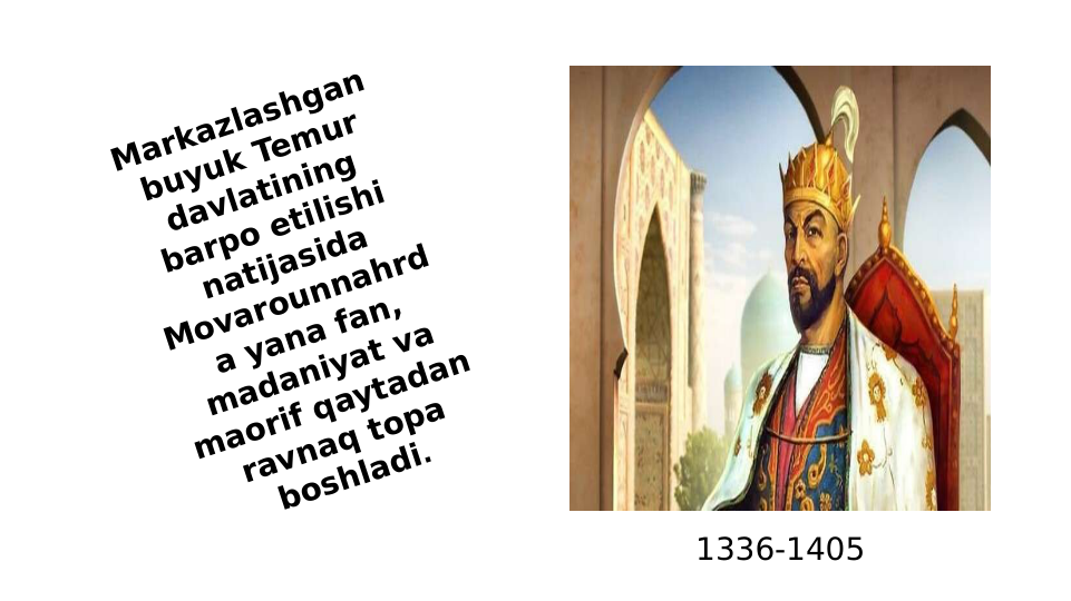 Markazlashgan 
buyuk Temur 
davlatining 
barpo etilishi 
natijasida 
Movarounnahrd
a yana fan, 
madaniyat va 
maorif qaytadan 
ravnaq topa 
boshladi.
1336-1405

