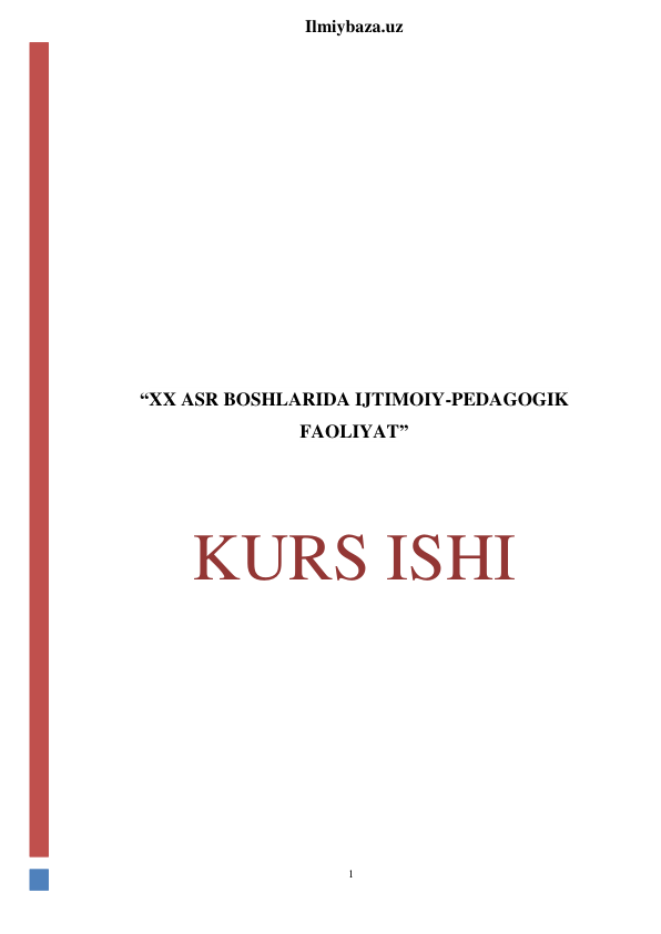 1 
 
Ilmiybaza.uz 
 
 
 
 
 
 
 
 
 
 
 
“XX ASR BOSHLARIDA IJTIMOIY-PEDAGOGIK 
FAOLIYAT” 
 
 
KURS ISHI 
