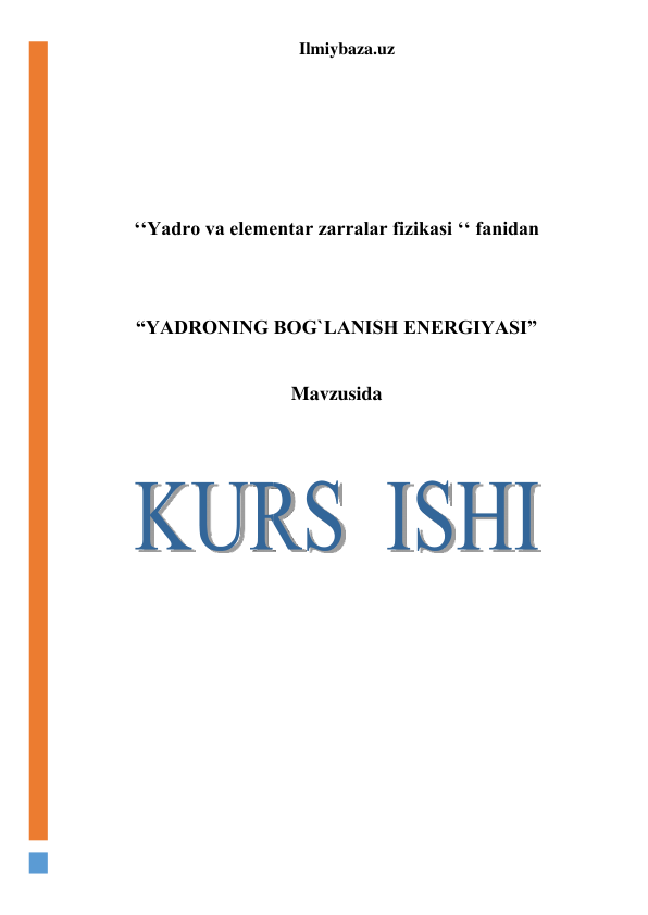 Ilmiybaza.uz 
 
 
 
 
 
‘‘Yadro va elementar zarralar fizikasi ‘‘ fanidan 
 
 
“YADRONING BOG`LANISH ENERGIYASI” 
 
Mavzusida 
 
 
 
 
 
 
 
 
 
