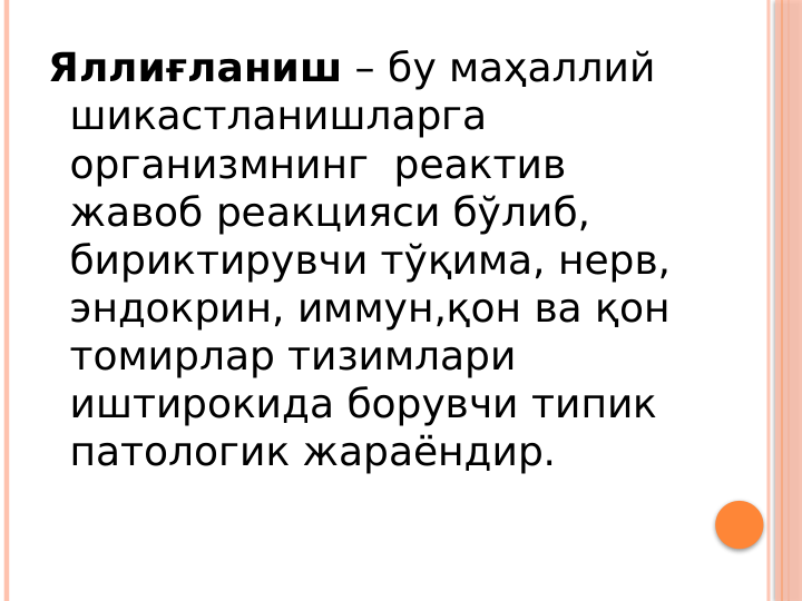 Яллиғланиш – бу маҳаллий 
шикастланишларга 
организмнинг  реактив 
жавоб реакцияси бўлиб, 
бириктирувчи тўқима, нерв, 
эндокрин, иммун,қон ва қон 
томирлар тизимлари 
иштирокида борувчи типик 
патологик жараёндир. 
