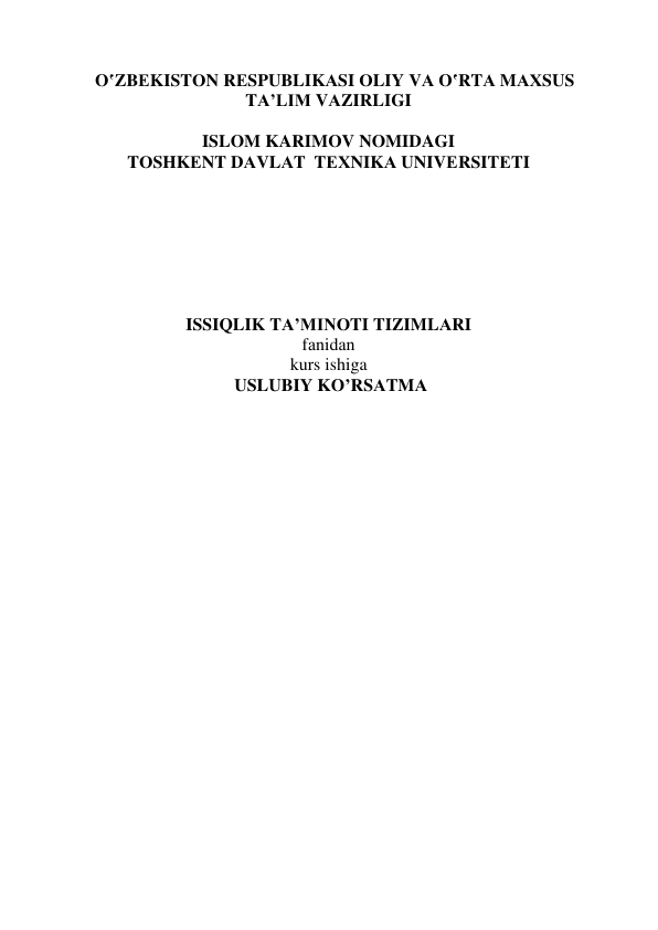  
 
 
 
O‛ZBЕKISTОN RЕSPUBLIKАSI ОLIY VА O‛RTА MАХSUS 
TА’LIM VАZIRLIGI 
 
ISLOM KARIMOV NOMIDAGI   
TОSHKЕNT DАVLАT  TЕХNIKА UNIVЕRSITЕTI  
 
 
 
 
 
 
 
ISSIQLIK TА’MINОTI TIZIMLАRI 
fаnidаn  
kurs ishiga 
 USLUBIY KO’RSАTMА   
 
 
 
 
 
 
 
 
 
 
 
 
 
 
 
 
 
 
 
 
 
 
