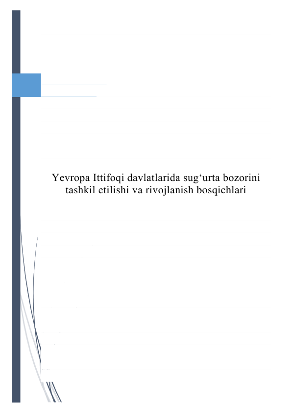  
 
 
 
 
 
 
 
 
 
 
 
 
Yevropa Ittifoqi davlatlarida sug‘urta bozorini 
tashkil etilishi va rivojlanish bosqichlari 
 
 
 
 
 
 
 
 
 
 
 
 
 
 
 
