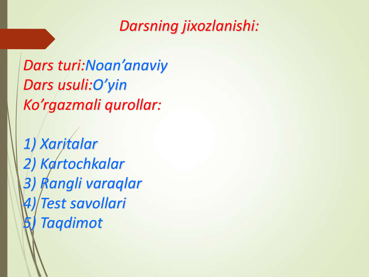 Darsning jixozlanishi: 
Dars turi:Noan’anaviy
Dars usuli:O’yin
Ko’rgazmali qurollar:
1) Xaritalar 
2) Kartochkalar 
3) Rangli varaqlar 
4) Test savollari 
5) Taqdimot
