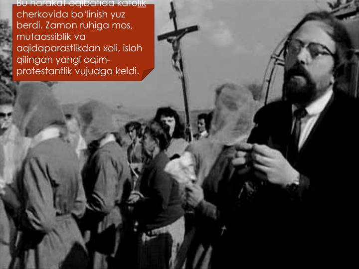 Bu harakat oqibatida katolik
cherkovida bo‘linish yuz
berdi. Zamon ruhiga mos, 
mutaassiblik va
aqidaparastlikdan xoli, isloh
qilingan yangi oqim-
protestantlik vujudga keldi.
