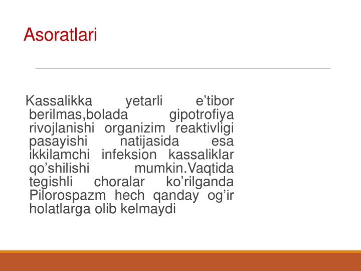 Asoratlari
Kassalikka
yetarli
e’tibor
berilmas,bolada
gipotrofiya
rivojlanishi organizim reaktivligi
pasayishi
natijasida
esa
ikkilamchi
infeksion
kassaliklar
qo’shilishi
mumkin.Vaqtida
tegishli
choralar
ko’rilganda
Pilorospazm hech qanday og’ir
holatlarga olib kelmaydi
