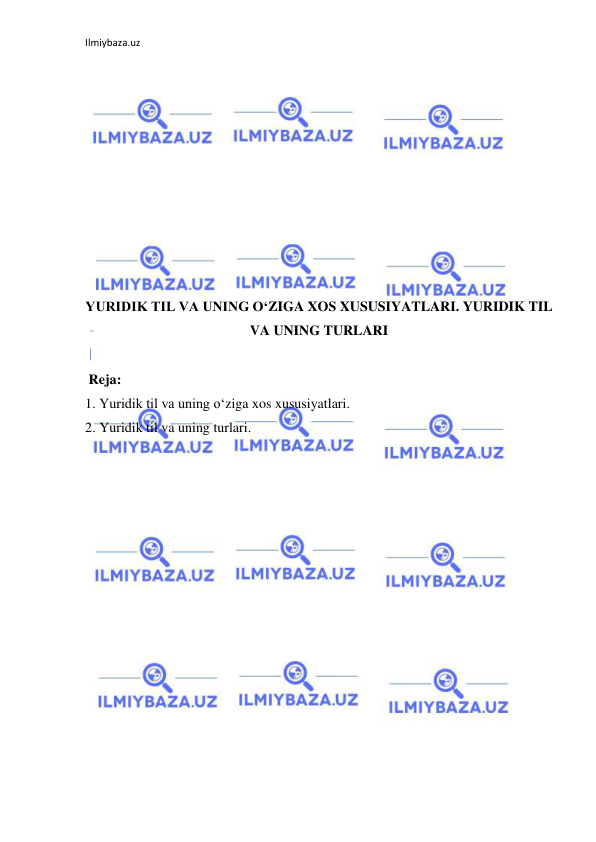 Ilmiybaza.uz 
 
 
 
 
 
 
 
 
 
 
 
YURIDIK TIL VA UNING O‘ZIGA XOS XUSUSIYATLARI. YURIDIK TIL 
VA UNING TURLARI 
 
 Reja: 
1. Yuridik til va uning o‘ziga xos xususiyatlari. 
2. Yuridik til va uning turlari. 
 
 
 
 
 
 
 
 
 
 
 
 
 
 
