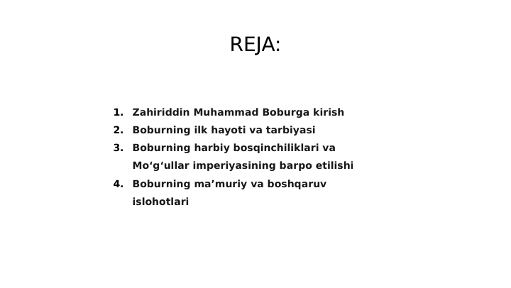 REJA:
1.
Zahiriddin Muhammad Boburga kirish
2.
Boburning ilk hayoti va tarbiyasi
3.
Boburning harbiy bosqinchiliklari va 
Mo‘g‘ullar imperiyasining barpo etilishi
4.
Boburning ma’muriy va boshqaruv 
islohotlari
