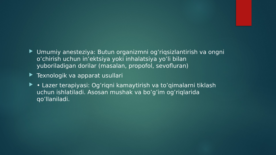  Umumiy anesteziya: Butun organizmni og’riqsizlantirish va ongni 
o’chirish uchun in’ektsiya yoki inhalatsiya yo’li bilan 
yuboriladigan dorilar (masalan, propofol, sevofluran)
 Texnologik va apparat usullari
 • Lazer terapiyasi: Og’riqni kamaytirish va to’qimalarni tiklash 
uchun ishlatiladi. Asosan mushak va bo’g’im og’riqlarida 
qo’llaniladi.
