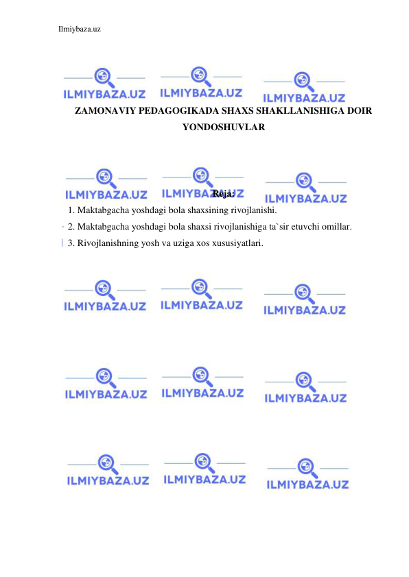 Ilmiybaza.uz 
 
 
 
 
 
ZAMONAVIY PEDAGOGIKADA SHAXS SHAKLLANISHIGA DOIR 
YONDOSHUVLAR 
 
 
 
Reja: 
1. Maktabgacha yoshdagi bola shaxsining rivojlanishi. 
2. Maktabgacha yoshdagi bola shaxsi rivojlanishiga ta`sir etuvchi omillar. 
3. Rivojlanishning yosh va uziga xos xususiyatlari.  
 
 
 
 
 
 
 
 
 
 
 
 
 
 
 
 
 
