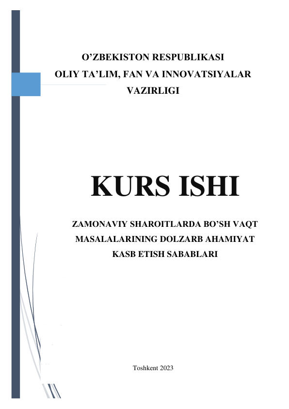  
 
 
O’ZBEKISTON RESPUBLIKASI 
OLIY TA’LIM, FAN VA INNOVATSIYALAR 
VAZIRLIGI 
 
 
 
 
KURS ISHI 
ZAMONAVIY SHAROITLARDA BO’SH VAQT 
MASALALARINING DOLZARB AHAMIYAT 
KASB ETISH SABABLARI 
 
 
 
 
 
 
                                                      Toshkent 2023 
