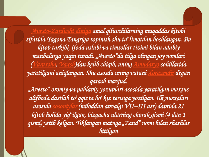 Avesto-Zardusht diniga amal qiluvchilarning muqaddas kitobi
sifatida Yagona Tangriga topinish shu taʼlimotdan boshlangan. Bu 
kitob tarkibi, ifoda uslubi va timsollar tizimi bilan adabiy
manbalarga yaqin turadi. „Avesto“da tilga olingan joy nomlari
(Varaxsha, Vaxsh)dan kelib chiqib, uning Amudaryo sohillarida
yaratilgani aniqlangan. Shu asosda uning vatani Xorazmdir degan
qarash mavjud.
„Avesto“ oromiy va pahlaviy yozuvlari asosida yaratilgan maxsus
alifboda dastlab toʻqqizta hoʻkiz terisiga yozilgan. Ilk nusxalari
asosida sosoniylar (miloddan avvalgi VII–III asr) davrida 21 
kitob holida yigʻilgan, bizgacha ularning chorak qismi (4 dan 1 
qismi) yetib kelgan. Tiklangan matnga „Zand“ nomi bilan sharhlar
bitilgan
